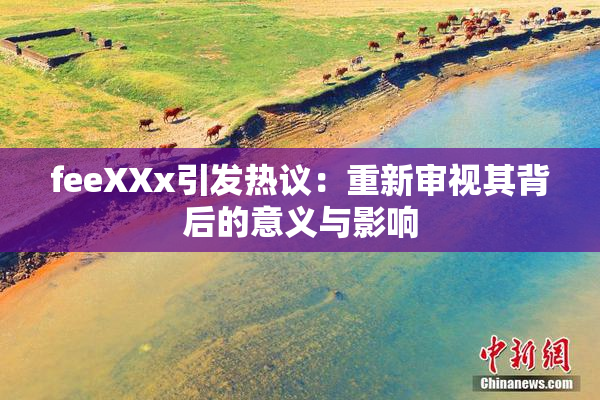 feeXXx引发热议：重新审视其背后的意义与影响