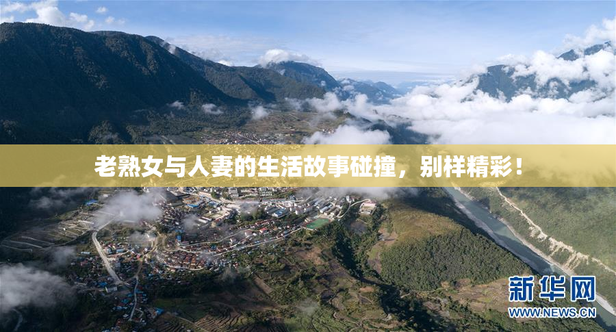 老熟女与人妻的生活故事碰撞，别样精彩！