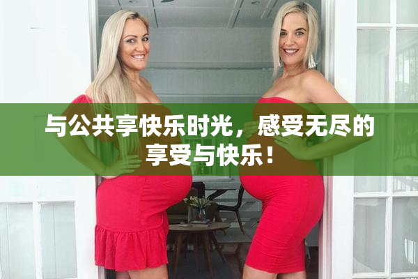 与公共享快乐时光，感受无尽的享受与快乐！