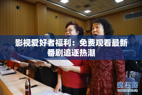 影视爱好者福利：免费观看最新番剧追逐热潮