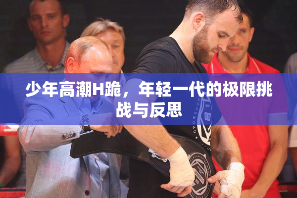 少年高潮H跪，年轻一代的极限挑战与反思