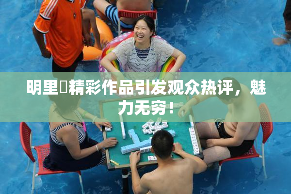 明里紬精彩作品引发观众热评，魅力无穷！