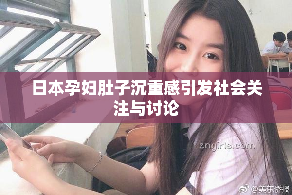 日本孕妇肚子沉重感引发社会关注与讨论