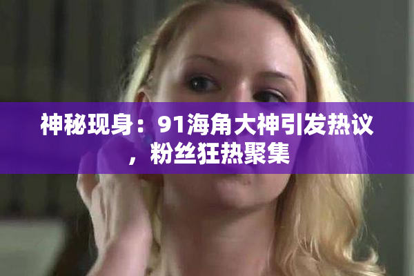 神秘现身：91海角大神引发热议，粉丝狂热聚集