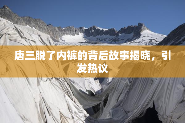 唐三脱了内裤的背后故事揭晓，引发热议