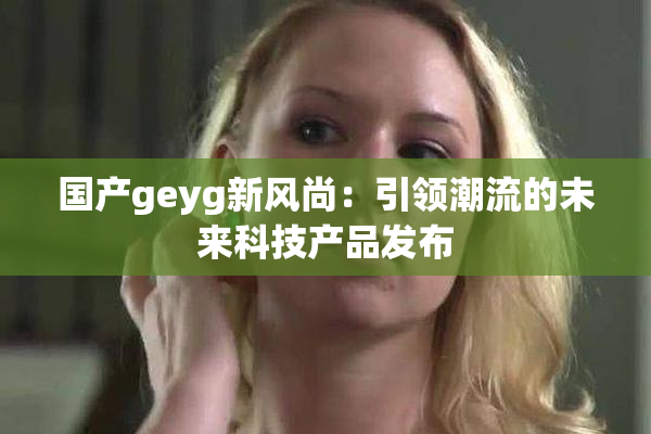国产geyg新风尚：引领潮流的未来科技产品发布