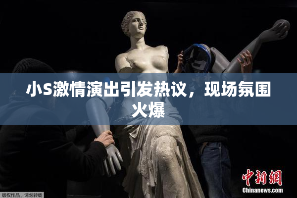 小S激情演出引发热议，现场氛围火爆