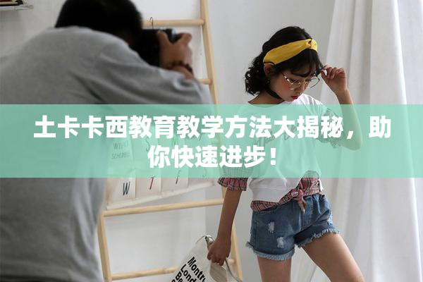 土卡卡西教育教学方法大揭秘，助你快速进步！