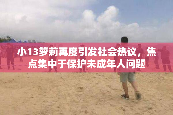 小13箩莉再度引发社会热议，焦点集中于保护未成年人问题