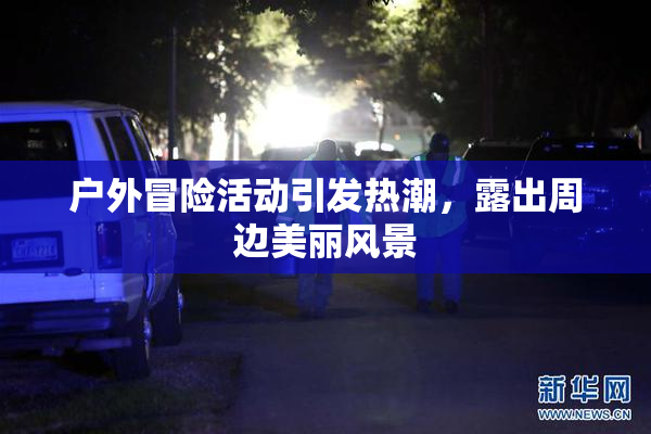 户外冒险活动引发热潮，露出周边美丽风景