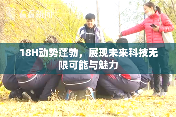 18H动势蓬勃，展现未来科技无限可能与魅力