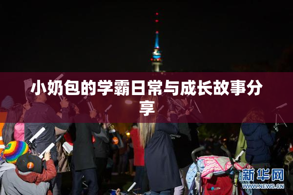 小奶包的学霸日常与成长故事分享