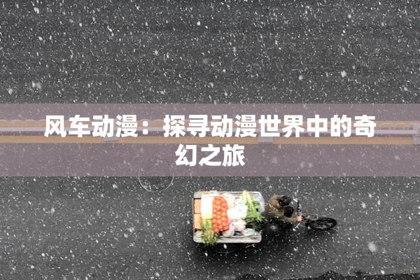 风车动漫：探寻动漫世界中的奇幻之旅