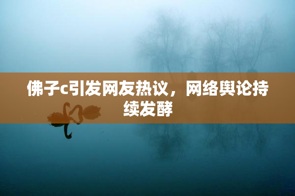 佛子c引发网友热议，网络舆论持续发酵