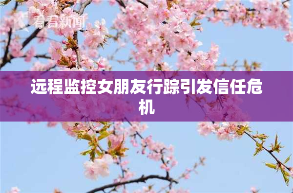 远程监控女朋友行踪引发信任危机