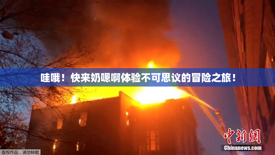 哇哦！快来奶嗯啊体验不可思议的冒险之旅！