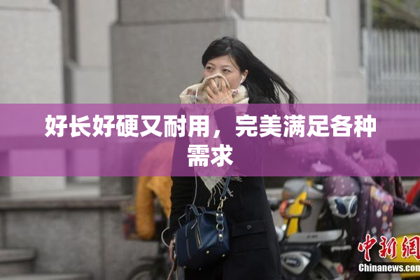 好长好硬又耐用，完美满足各种需求