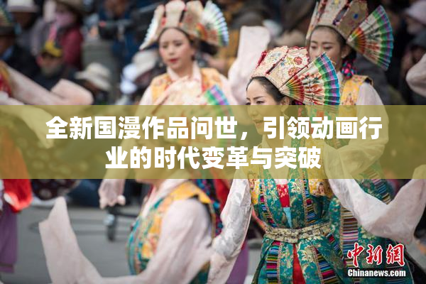 全新国漫作品问世，引领动画行业的时代变革与突破
