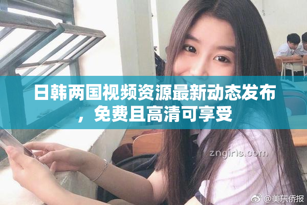 日韩两国视频资源最新动态发布，免费且高清可享受
