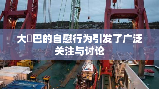 大鳮巴的自慰行为引发了广泛关注与讨论