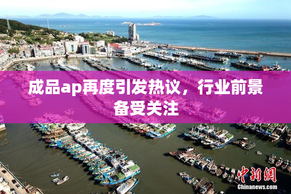 成品ap再度引发热议，行业前景备受关注