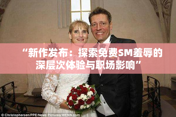 “新作发布：探索免费SM羞辱的深层次体验与职场影响”