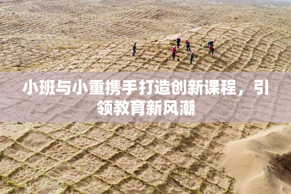 小班与小重携手打造创新课程，引领教育新风潮