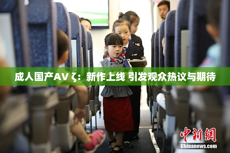 成人国产AV ζ：新作上线 引发观众热议与期待