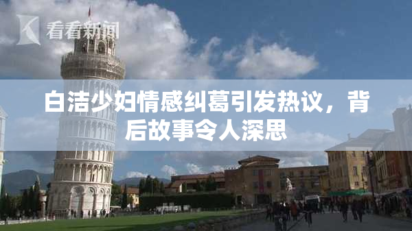 白洁少妇情感纠葛引发热议，背后故事令人深思