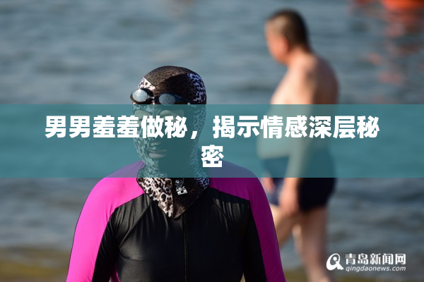男男羞羞做秘，揭示情感深层秘密