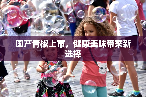 国产青椒上市，健康美味带来新选择