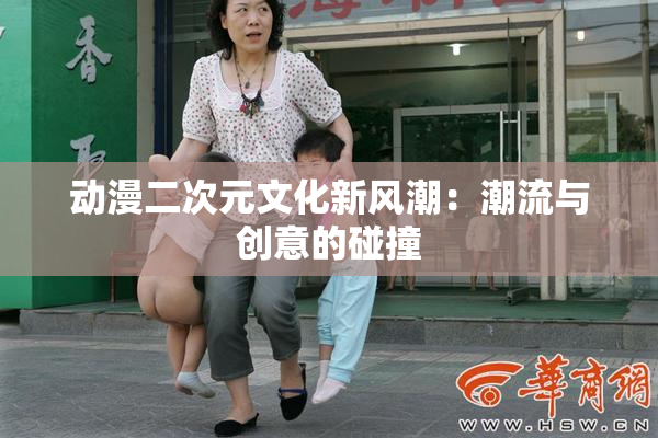 动漫二次元文化新风潮：潮流与创意的碰撞