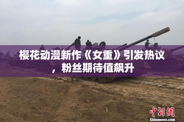 樱花动漫新作《女重》引发热议，粉丝期待值飙升