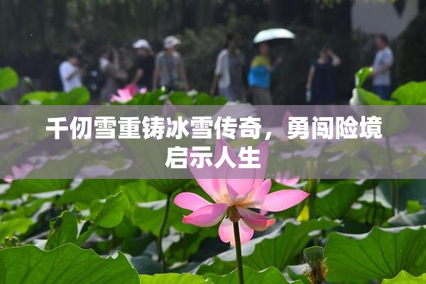 千仞雪重铸冰雪传奇，勇闯险境启示人生