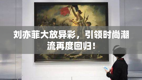 刘亦菲大放异彩，引领时尚潮流再度回归！