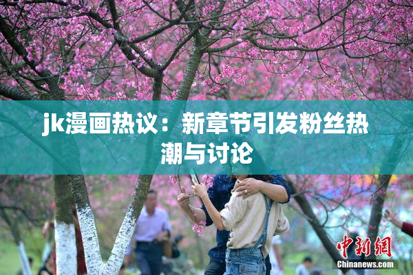 jk漫画热议：新章节引发粉丝热潮与讨论
