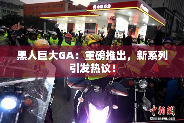 黑人巨大GA：重磅推出，新系列引发热议！