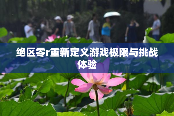 绝区零r重新定义游戏极限与挑战体验