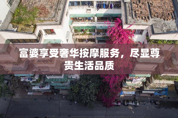 富婆享受奢华按摩服务，尽显尊贵生活品质
