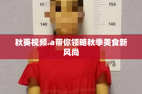 秋葵视频.a带你领略秋季美食新风尚