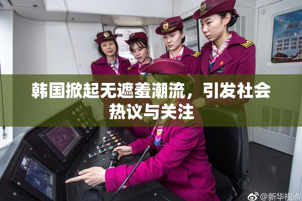 韩国掀起无遮羞潮流，引发社会热议与关注