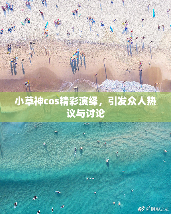 小草神cos精彩演绎，引发众人热议与讨论