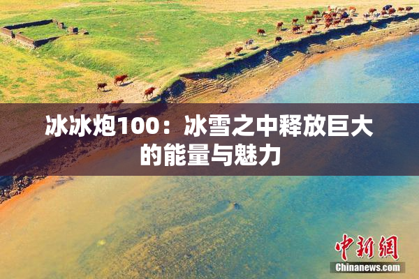 冰冰炮100：冰雪之中释放巨大的能量与魅力