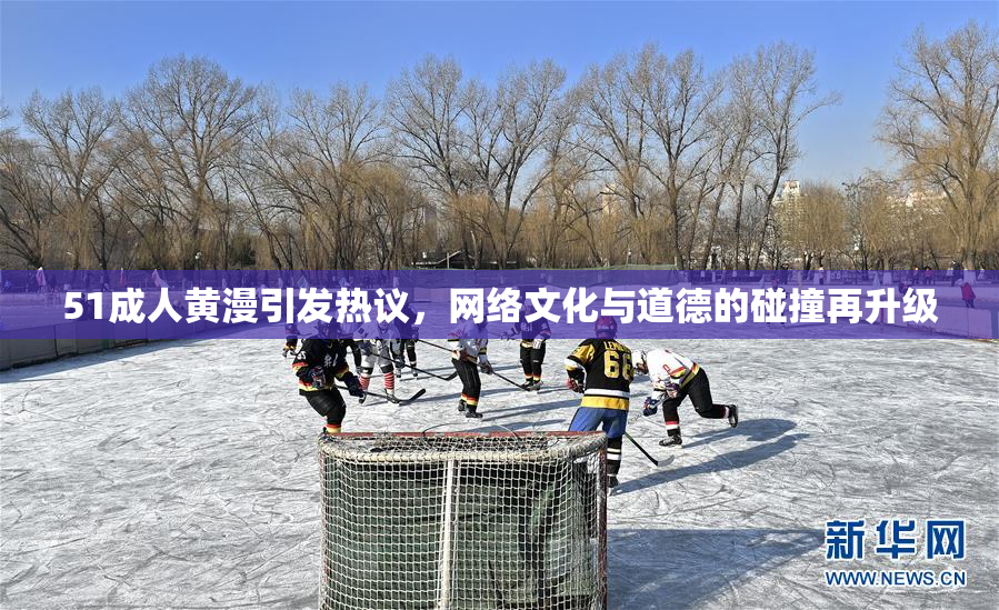 51成人黄漫引发热议，网络文化与道德的碰撞再升级