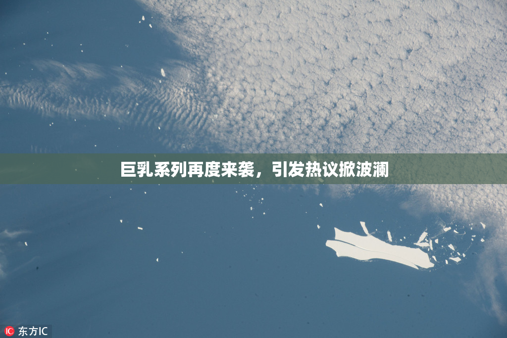 巨乳系列再度来袭，引发热议掀波澜