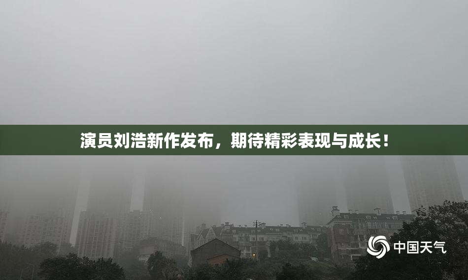 演员刘浩新作发布，期待精彩表现与成长！
