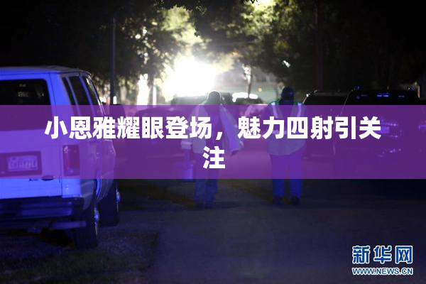 小恩雅耀眼登场，魅力四射引关注