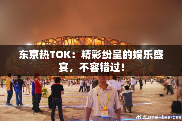 东京热TOK：精彩纷呈的娱乐盛宴，不容错过！