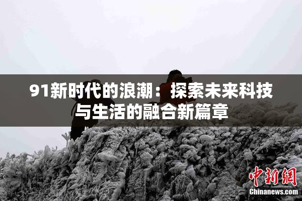 91新时代的浪潮：探索未来科技与生活的融合新篇章