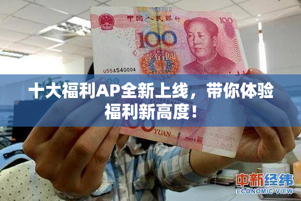 十大福利AP全新上线，带你体验福利新高度！